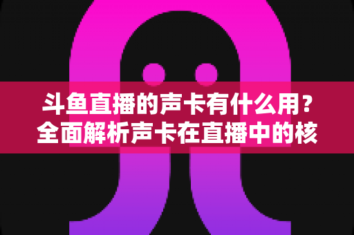 斗鱼直播的声卡有什么用?全面解析声卡在直播中的核心价值与选购技巧 斗鱼直播的声卡有什么用?全面解析声卡在直播中的核心价值与选购技巧