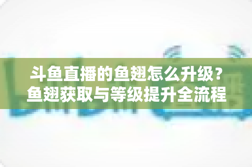 斗鱼直播的鱼翅怎么升级?鱼翅获取与等级提升全流程攻略详解 斗鱼直播的鱼翅怎么升级?鱼翅获取与等级提升全流程攻略详解