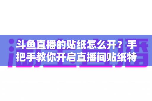斗鱼直播的贴纸怎么开?手把手教你开启直播间贴纸特效的完整攻略与实用技巧 斗鱼直播的贴纸怎么开?手把手教你开启直播间贴纸特效的完整攻略与实用技巧