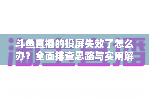 斗鱼直播的投屏失效了怎么办？全面排查思路与实用解决方案一次讲透