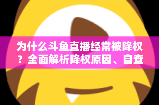 为什么斗鱼直播经常被降权？全面解析降权原因、自查方法与高效恢复技巧