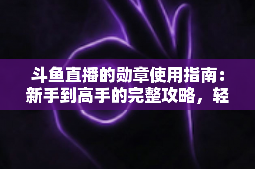 斗鱼直播的勋章使用指南:新手到高手的完整攻略,轻松玩转直播间身份象征 斗鱼直播的勋章使用指南:新手到高手的完整攻略,轻松玩转直播间身份象征