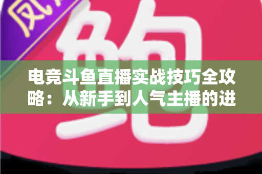 电竞斗鱼直播实战技巧全攻略：从新手到人气主播的进阶必修课