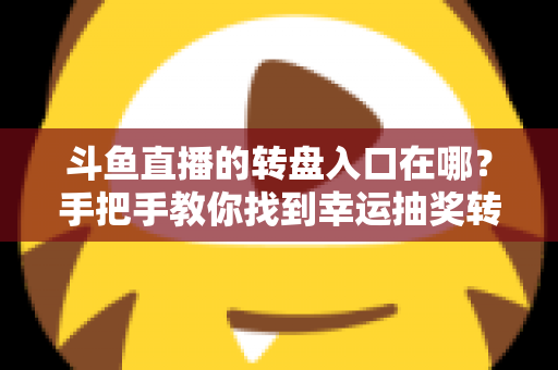 斗鱼直播的转盘入口在哪?手把手教你找到幸运抽奖转盘的完整攻略 斗鱼直播的转盘入口在哪?手把手教你找到幸运抽奖转盘的完整攻略