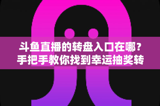 斗鱼直播的转盘入口在哪？手把手教你找到幸运抽奖转盘的完整攻略