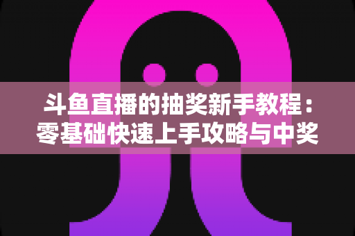 斗鱼直播的抽奖新手教程：零基础快速上手攻略与中奖技巧全解析