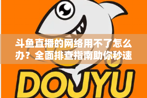 斗鱼直播的网络用不了怎么办?全面排查指南助你秒速恢复流畅观播体验 斗鱼直播的网络用不了怎么办?全面排查指南助你秒速恢复流畅观播体验