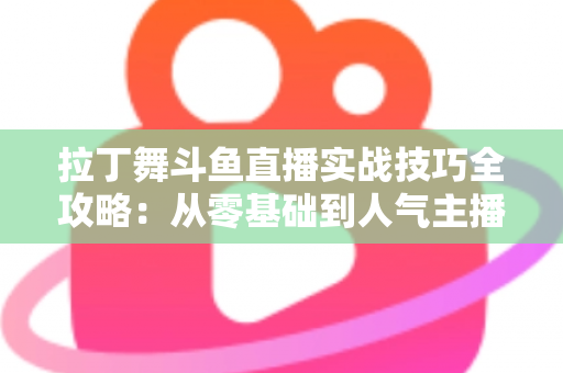 拉丁舞斗鱼直播实战技巧全攻略：从零基础到人气主播的进阶秘籍