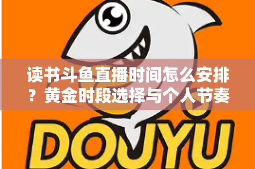 读书斗鱼直播时间怎么安排？黄金时段选择与个人节奏规划全攻略