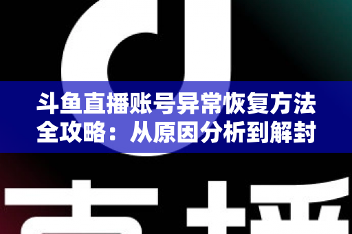 斗鱼直播账号异常恢复方法全攻略：从原因分析到解封申诉的完整指南