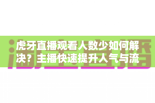 虎牙直播观看人数少如何解决？主播快速提升人气与流量的实战攻略