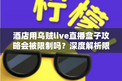 酒店用乌贼live直播盒子攻略会被限制吗？深度解析限制来源与实用应对全指南