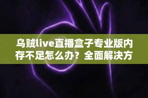 乌贼live直播盒子专业版内存不足怎么办?全面解决方案与实用优化指南,让你的直播从此流畅不卡顿 乌贼live直播盒子专业版内存不足怎么办?全面解决方案与实用优化指南,让你的直播从此流畅不卡顿