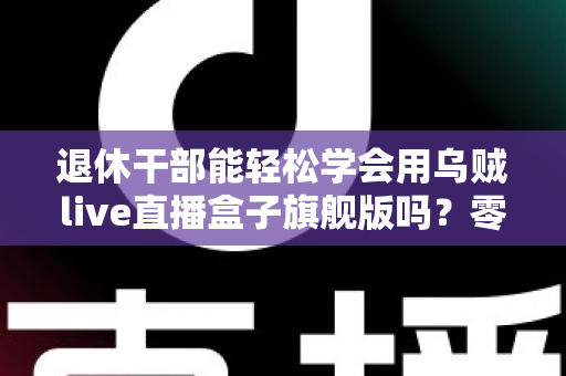 退休干部能轻松学会用乌贼live直播盒子旗舰版吗？零基础中老年人快速上手直播设备全攻略