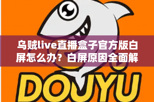 乌贼live直播盒子官方版白屏怎么办？白屏原因全面解析与高效修复方案一学就会