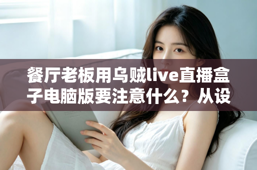 餐厅老板用乌贼live直播盒子电脑版要注意什么？从设备到合规的全流程避坑指南