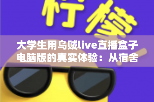 大学生用乌贼live直播盒子电脑版的真实体验：从宿舍萌新到稳定开播的完整心得分享