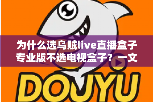 为什么选乌贼live直播盒子专业版不选电视盒子？一文讲透直播设备的选购逻辑