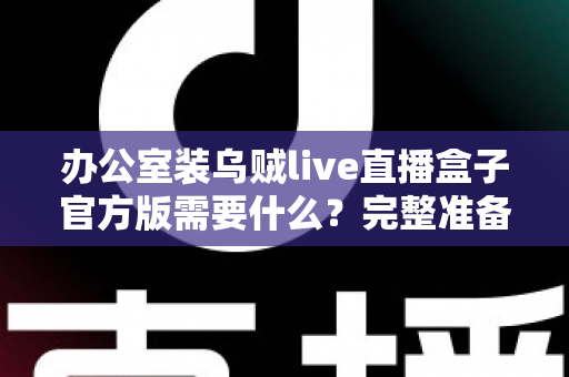 办公室装乌贼live直播盒子官方版需要什么?完整准备清单与安装实用指南 办公室装乌贼live直播盒子官方版需要什么?完整准备清单与安装实用指南
