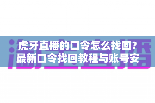 虎牙直播的口令怎么找回？最新口令找回教程与账号安全防护全攻略