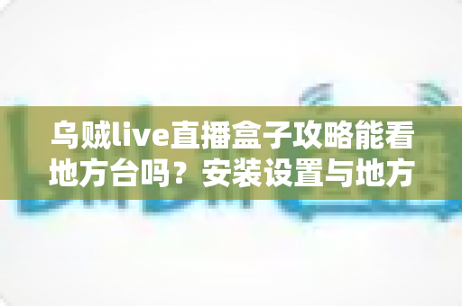 乌贼live直播盒子攻略能看地方台吗？安装设置与地方频道观看全解析