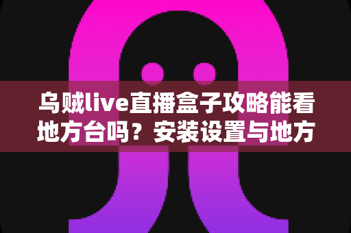 乌贼live直播盒子攻略能看地方台吗？安装设置与地方频道观看全解析