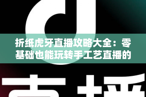 折纸虎牙直播攻略大全：零基础也能玩转手工艺直播的实战指南