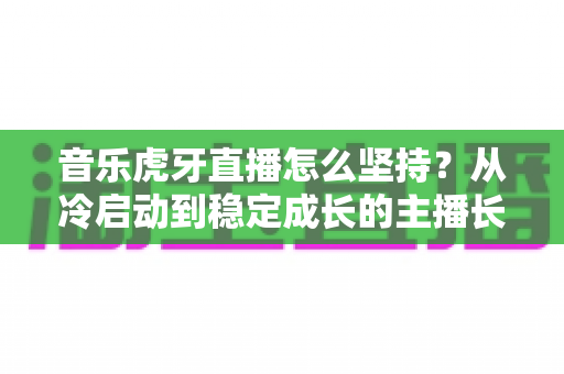 音乐虎牙直播怎么坚持?从冷启动到稳定成长的主播长效运营实战指南 音乐虎牙直播怎么坚持?从冷启动到稳定成长的主播长效运营实战指南
