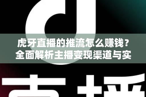 虎牙直播的推流怎么赚钱？全面解析主播变现渠道与实战增收攻略