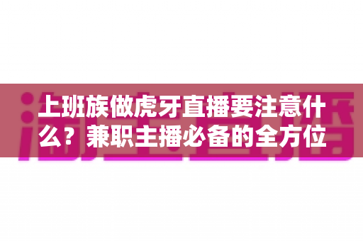 上班族做虎牙直播要注意什么？兼职主播必备的全方位避坑指南与实战攻略