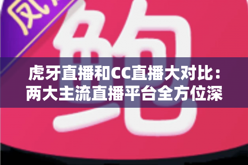 虎牙直播和CC直播大对比:两大主流直播平台全方位深度解析,帮你选出最适合的那一个 虎牙直播和CC直播大对比:两大主流直播平台全方位深度解析,帮你选出最适合的那一个