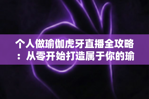 个人做瑜伽虎牙直播全攻略：从零开始打造属于你的瑜伽直播事业