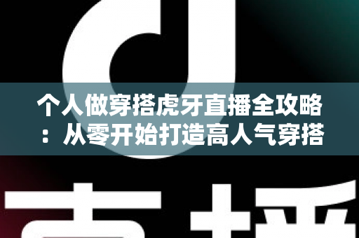 个人做穿搭虎牙直播全攻略：从零开始打造高人气穿搭直播间的实用指南