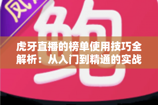 虎牙直播的榜单使用技巧全解析:从入门到精通的实战指南 虎牙直播的榜单使用技巧全解析:从入门到精通的实战指南