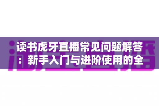 读书虎牙直播常见问题解答：新手入门与进阶使用的全方位指南
