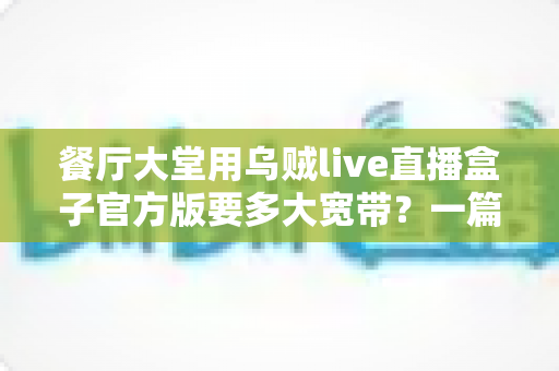 餐厅大堂用乌贼live直播盒子官方版要多大宽带?一篇讲透带宽配置与优化方案的实用指南 餐厅大堂用乌贼live直播盒子官方版要多大宽带?一篇讲透带宽配置与优化方案的实用指南
