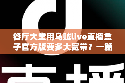 餐厅大堂用乌贼live直播盒子官方版要多大宽带?一篇讲透带宽配置与优化方案的实用指南 餐厅大堂用乌贼live直播盒子官方版要多大宽带?一篇讲透带宽配置与优化方案的实用指南
