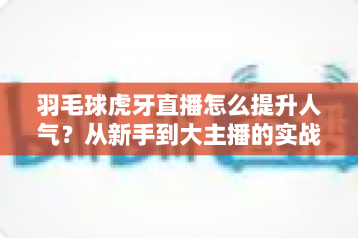 羽毛球虎牙直播怎么提升人气?从新手到大主播的实战运营指南 羽毛球虎牙直播怎么提升人气?从新手到大主播的实战运营指南