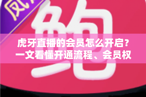 虎牙直播的会员怎么开启?一文看懂开通流程、会员权益与省钱技巧 虎牙直播的会员怎么开启?一文看懂开通流程、会员权益与省钱技巧