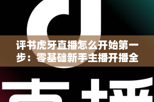 评书虎牙直播怎么开始第一步:零基础新手主播开播全流程指南 评书虎牙直播怎么开始第一步:零基础新手主播开播全流程指南