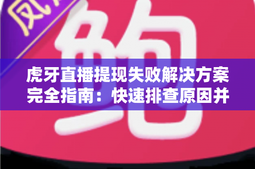 虎牙直播提现失败解决方案完全指南：快速排查原因并成功到账的实用方法
