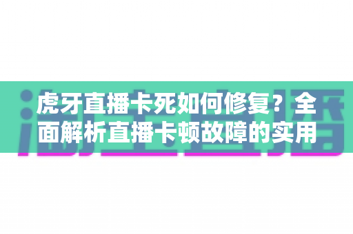 虎牙直播卡死如何修复？全面解析直播卡顿故障的实用解决方案指南