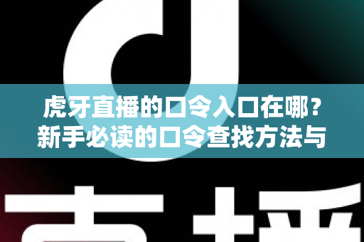 虎牙直播的口令入口在哪?新手必读的口令查找方法与福利领取全攻略 虎牙直播的口令入口在哪?新手必读的口令查找方法与福利领取全攻略