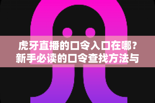 虎牙直播的口令入口在哪?新手必读的口令查找方法与福利领取全攻略 虎牙直播的口令入口在哪?新手必读的口令查找方法与福利领取全攻略