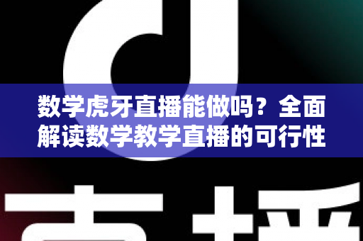 数学虎牙直播能做吗?全面解读数学教学直播的可行性、实操方法与变现前景 数学虎牙直播能做吗?全面解读数学教学直播的可行性、实操方法与变现前景