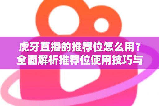 虎牙直播的推荐位怎么用？全面解析推荐位使用技巧与实战指南