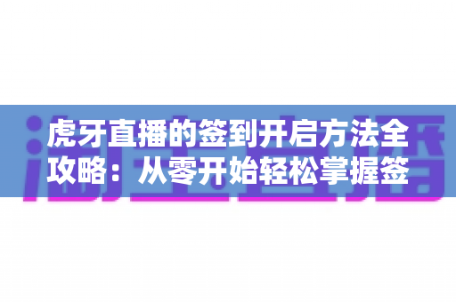 虎牙直播的签到开启方法全攻略：从零开始轻松掌握签到技巧，天天领福利不掉队