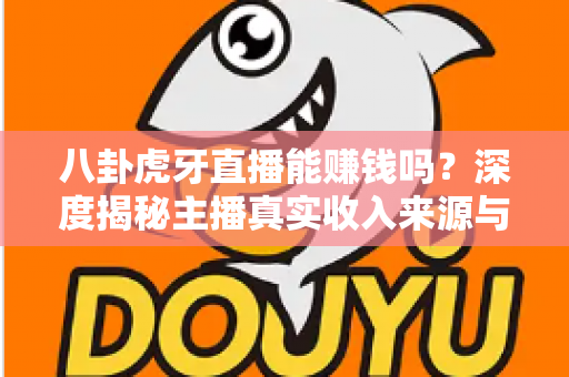 八卦虎牙直播能赚钱吗?深度揭秘主播真实收入来源与普通人入行赚钱全攻略 八卦虎牙直播能赚钱吗?深度揭秘主播真实收入来源与普通人入行赚钱全攻略