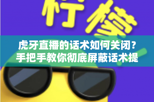虎牙直播的话术如何关闭？手把手教你彻底屏蔽话术提示的完整教程