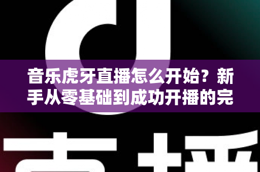 音乐虎牙直播怎么开始?新手从零基础到成功开播的完整实战指南 音乐虎牙直播怎么开始?新手从零基础到成功开播的完整实战指南